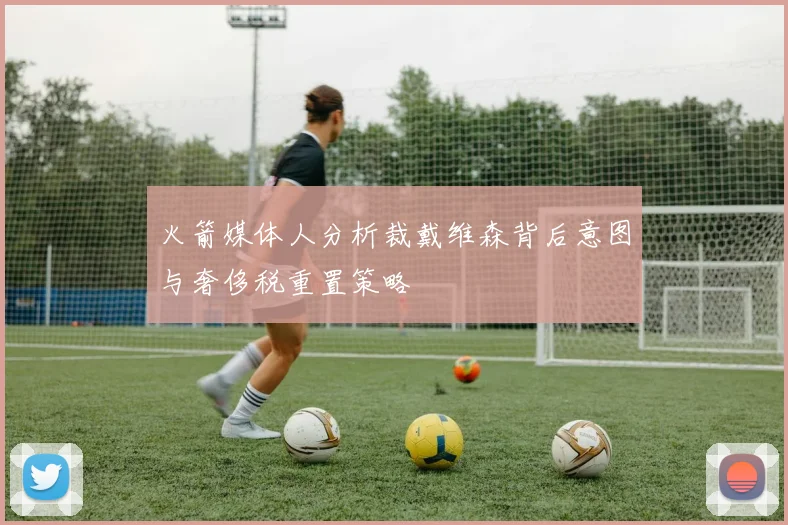 火箭媒体人分析裁戴维森背后意图与奢侈税重置策略