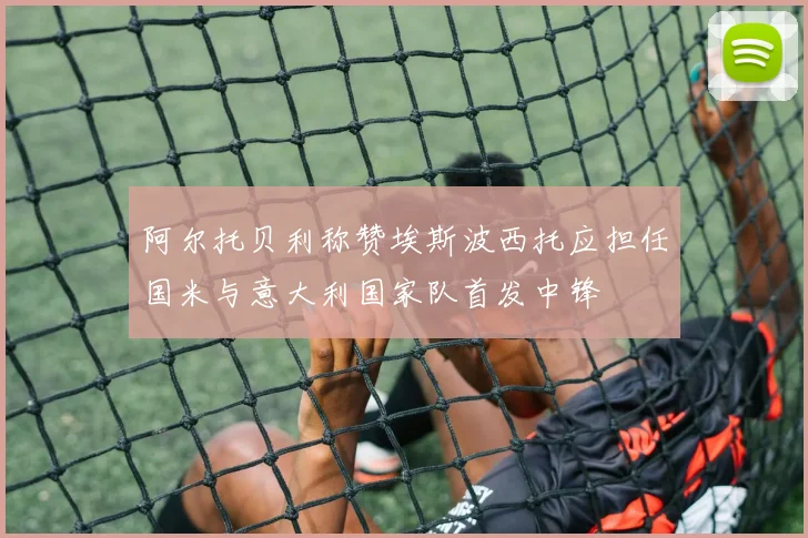 阿尔托贝利称赞埃斯波西托应担任国米与意大利国家队首发中锋