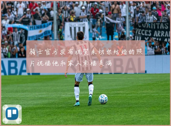 骑士官方发布祝贺米切尔结婚的照片祝福他和家人幸福美满