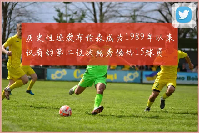 历史性逆袭布伦森成为1989年以来仅有的第二位次轮秀场均15球员