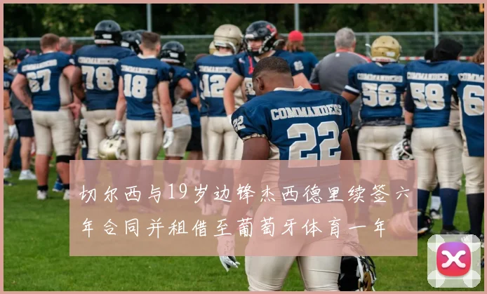 切尔西与19岁边锋杰西德里续签六年合同并租借至葡萄牙体育一年