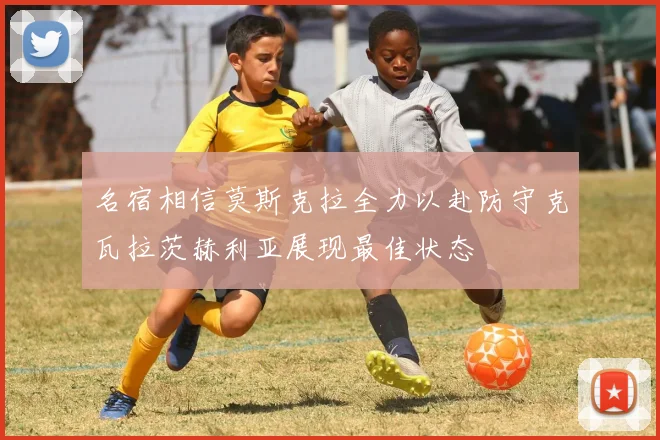 名宿相信莫斯克拉全力以赴防守克瓦拉茨赫利亚展现最佳状态