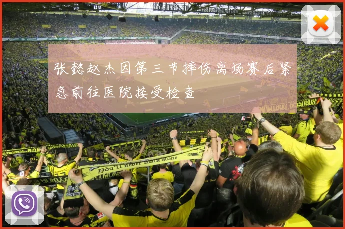 张懿赵杰因第三节摔伤离场赛后紧急前往医院接受检查
