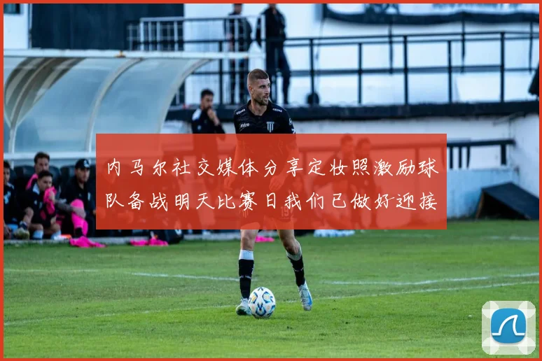内马尔社交媒体分享定妆照激励球队备战明天比赛日我们已做好迎接挑战的准备