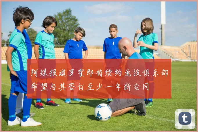 阿媒报道罗霍即将续约竞技俱乐部希望与其签订至少一年新合同