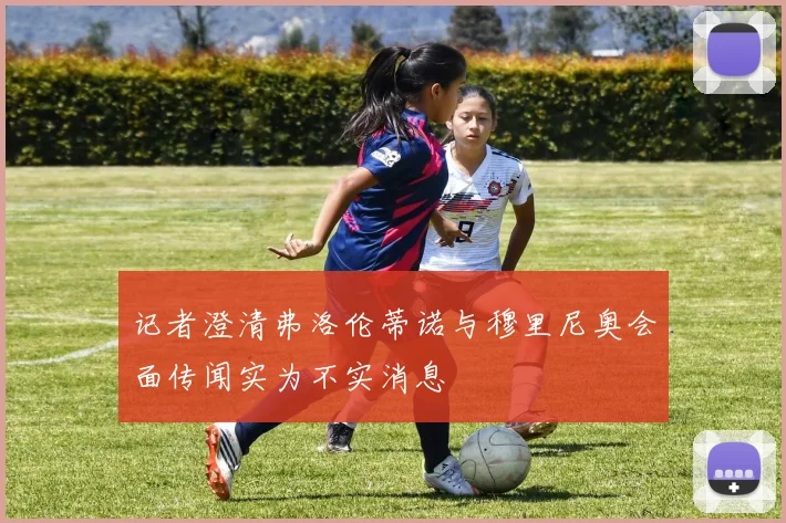 记者澄清弗洛伦蒂诺与穆里尼奥会面传闻实为不实消息