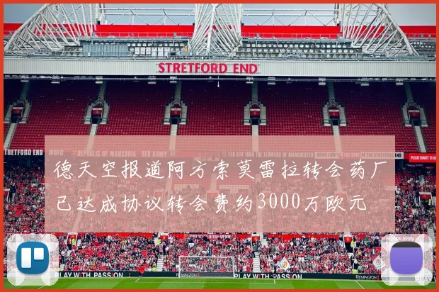 德天空报道阿方索莫雷拉转会药厂已达成协议转会费约3000万欧元
