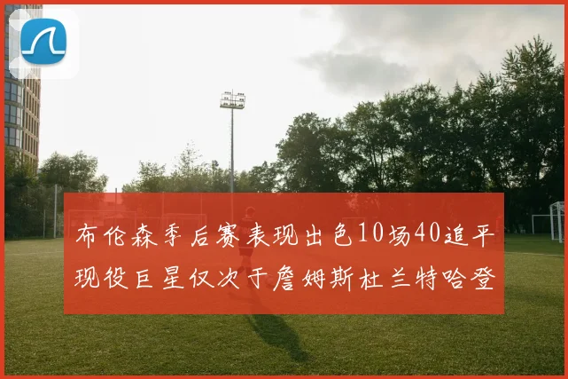 布伦森季后赛表现出色10场40追平现役巨星仅次于詹姆斯杜兰特哈登