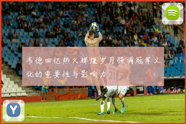 韦德回忆热火辉煌岁月强调冠军文化的重要性与影响力