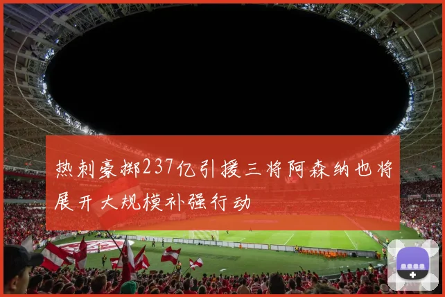 热刺豪掷237亿引援三将阿森纳也将展开大规模补强行动