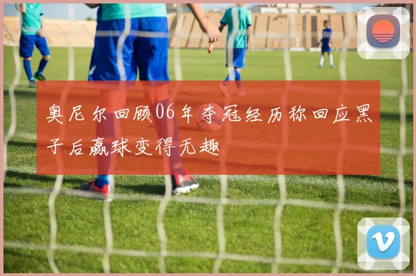 奥尼尔回顾06年夺冠经历称回应黑子后赢球变得无趣