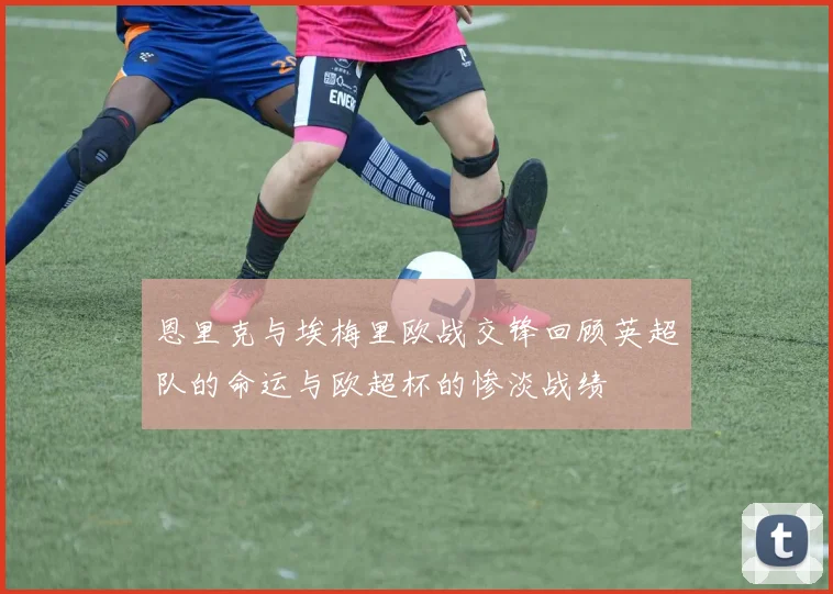 恩里克与埃梅里欧战交锋回顾英超队的命运与欧超杯的惨淡战绩