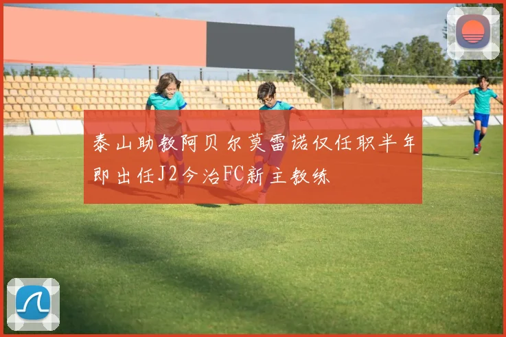 泰山助教阿贝尔莫雷诺仅任职半年即出任J2今治FC新主教练