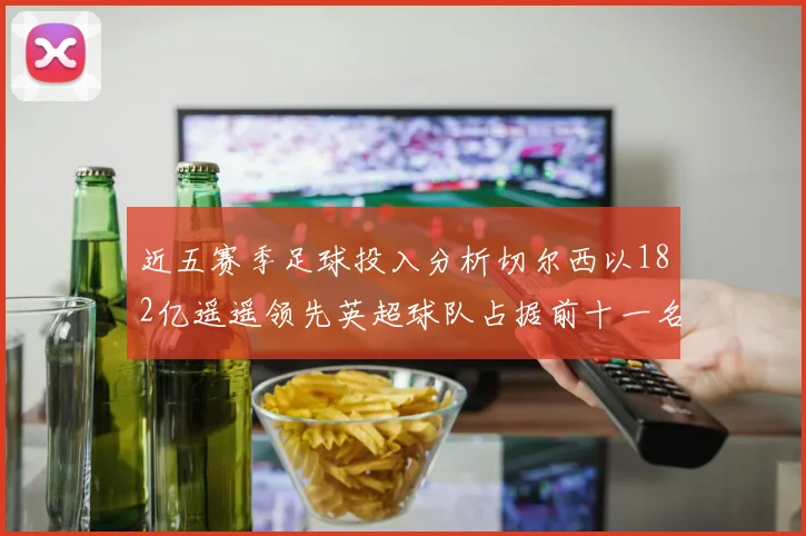 近五赛季足球投入分析切尔西以182亿遥遥领先英超球队占据前十一名