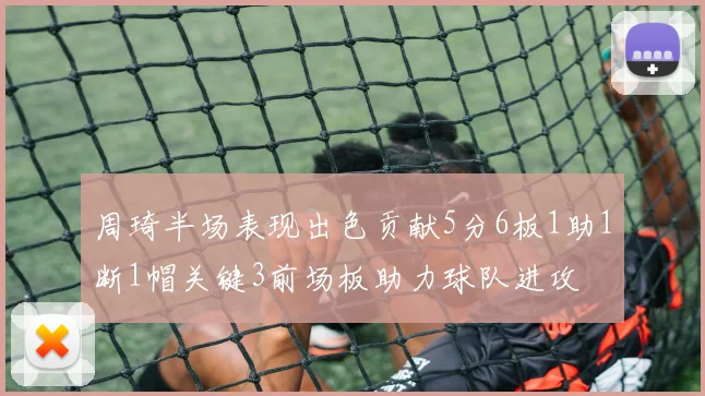 周琦半场表现出色贡献5分6板1助1断1帽关键3前场板助力球队进攻