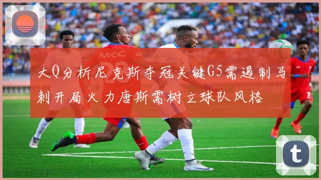 大Q分析尼克斯夺冠关键G5需遏制马刺开局火力唐斯需树立球队风格
