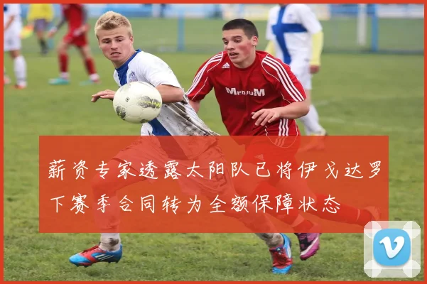 薪资专家透露太阳队已将伊戈达罗下赛季合同转为全额保障状态