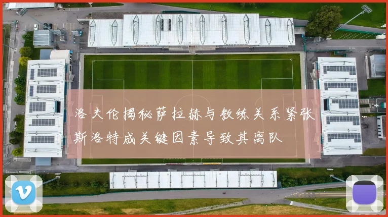 洛夫伦揭秘萨拉赫与教练关系紧张斯洛特成关键因素导致其离队