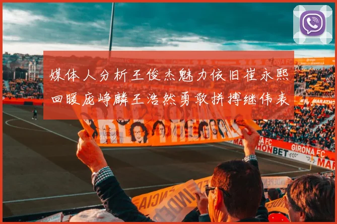 媒体人分析王俊杰魅力依旧崔永熙回暖庞峥麟王浩然勇敢拼搏继伟表现稳定