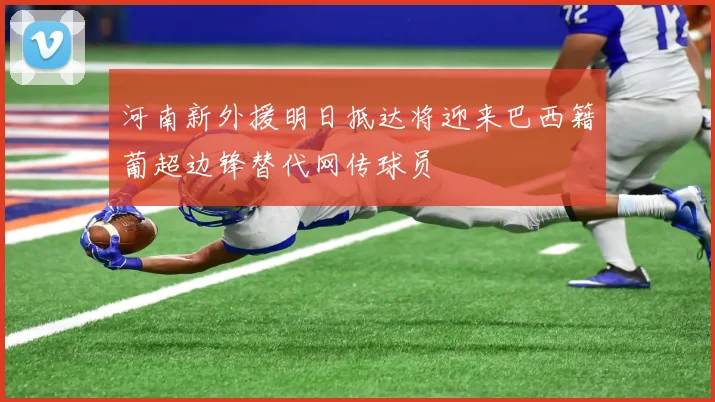 河南新外援明日抵达将迎来巴西籍葡超边锋替代网传球员