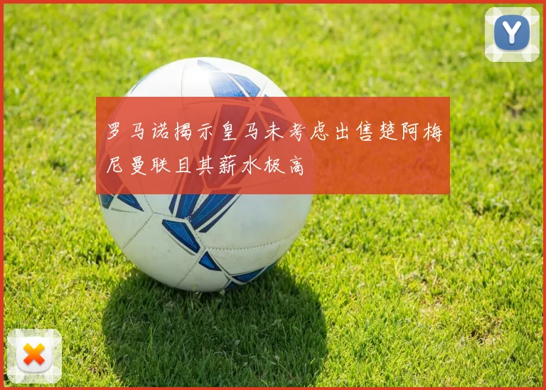 罗马诺揭示皇马未考虑出售楚阿梅尼曼联且其薪水极高