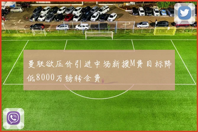 曼联欲压价引进中场新援M费目标降低8000万镑转会费