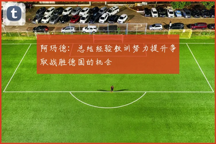 阿玛德：总结经验教训努力提升争取战胜德国的机会