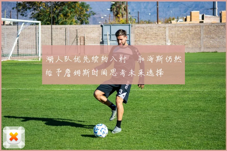 湖人队优先续约八村塁和海斯仍然给予詹姆斯时间思考未来选择