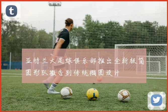 亚特兰大足球俱乐部推出全新极简圆形队徽告别传统椭圆设计