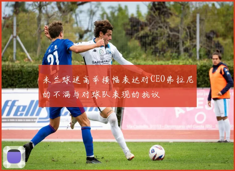米兰球迷高举横幅表达对CEO弗拉尼的不满与对球队表现的抗议