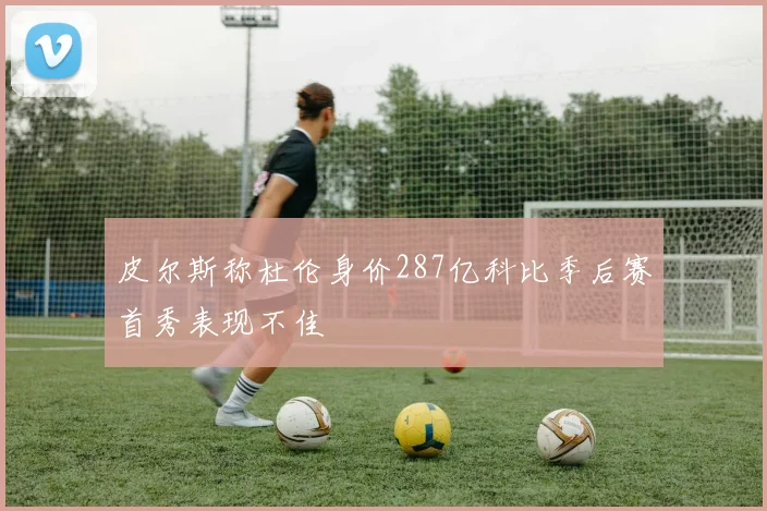 皮尔斯称杜伦身价287亿科比季后赛首秀表现不佳